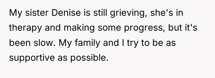 My sister Denise is still grieving, she's in therapy and...