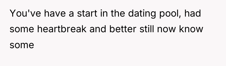 You've have a start in the dating pool, had some...