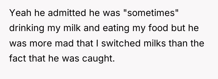 Yeah he admitted he was "sometimes" drinking my milk and...