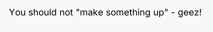 You should not "make something up" - geez!