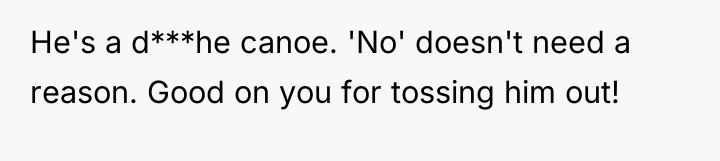 He's a d***he canoe. 'No' doesn't need a reason. Good...