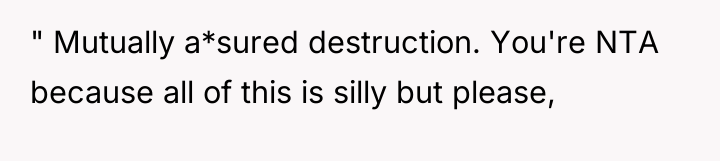 " Mutually a*sured destruction. You're NTA because all of this...