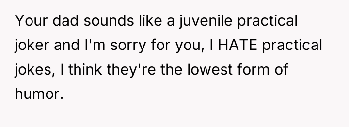 Your dad sounds like a juvenile practical joker and I'm...