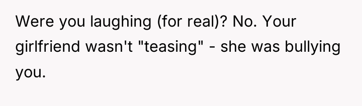 Were you laughing (for real)? No. Your girlfriend wasn't "teasing"...