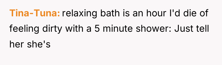 Tina-Tuna relaxing bath is an hour I'd die of feeling...