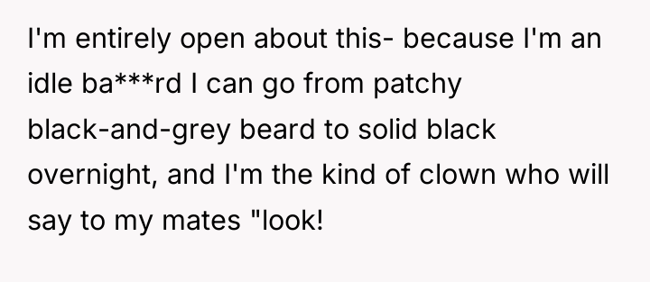 I'm entirely open about this- because I'm an idle ba***rd...