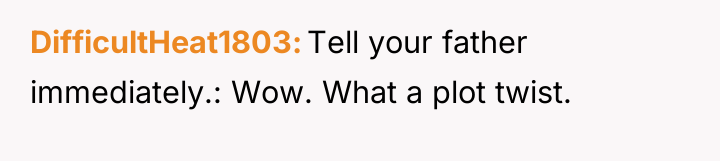 DifficultHeat1803 Tell your father immediately.: Wow. What a plot twist.