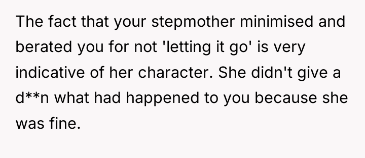 The fact that your stepmother minimised and berated you for...