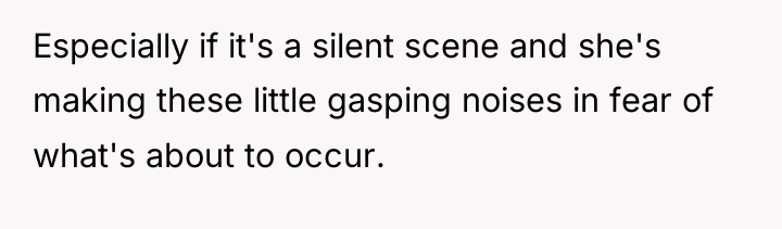 Especially if it's a silent scene and she's making these...