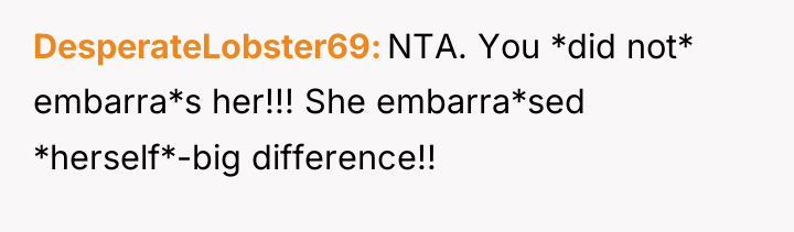 DesperateLobster69 NTA. You *did not* embarra*s her!!! She embarra*sed *herself*-big...