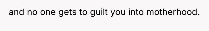and no one gets to guilt you into motherhood.