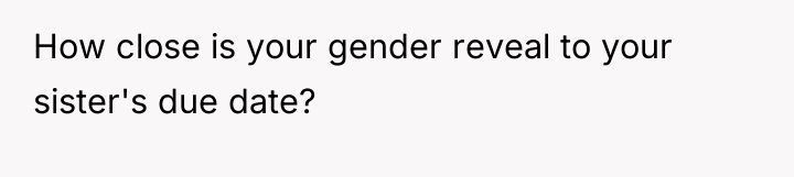 How close is your gender reveal to your sister's due...
