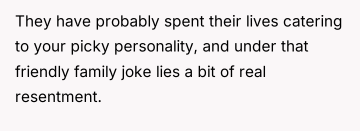 They have probably spent their lives catering to your picky...