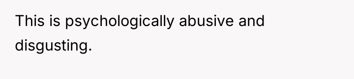 This is psychologically abusive and disgusting.