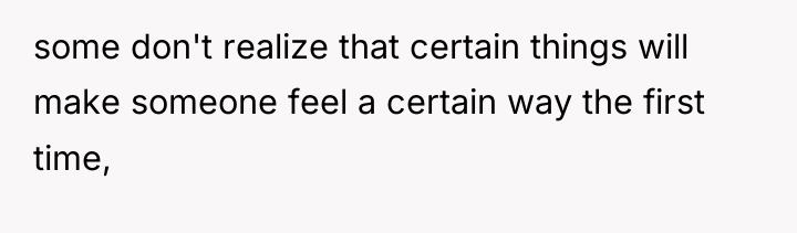 some don't realize that certain things will make someone feel...