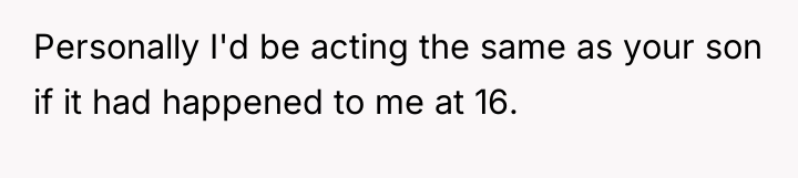 Personally I'd be acting the same as your son if...