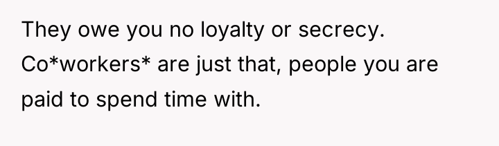 They owe you no loyalty or secrecy. Co*workers* are just...