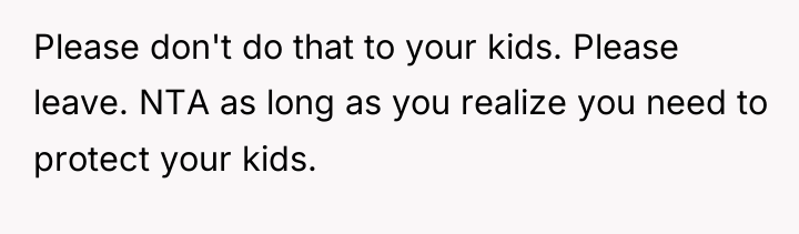 Please don't do that to your kids. Please leave. NTA...