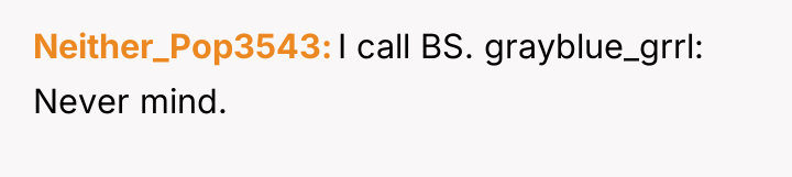 Neither_Pop3543 I call BS. grayblue_grrl: Never mind.