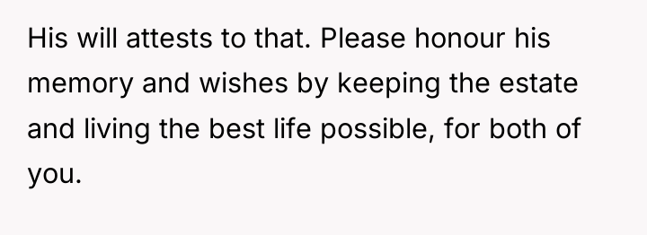 His will attests to that. Please honour his memory and...