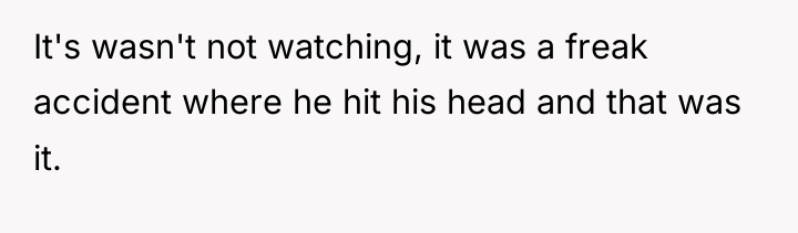 It's wasn't not watching, it was a freak accident where...