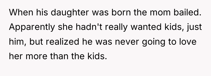 When his daughter was born the mom bailed. Apparently she...