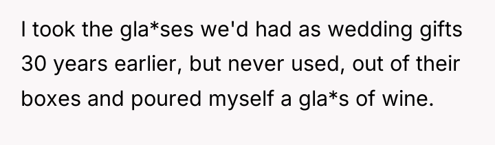 I took the gla*ses we'd had as wedding gifts 30...