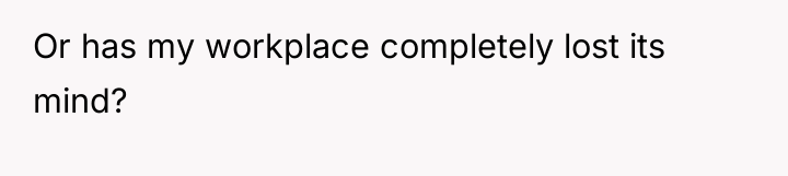 Or has my workplace completely lost its mind?