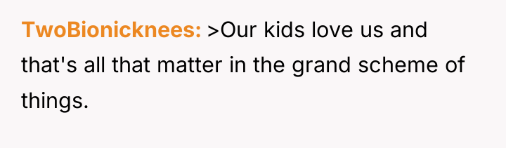 TwoBionicknees >Our kids love us and that's all that matter...