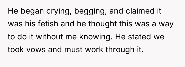 He began crying, begging, and claimed it was his fetish...