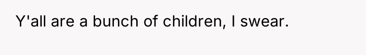 Y'all are a bunch of children, I swear.