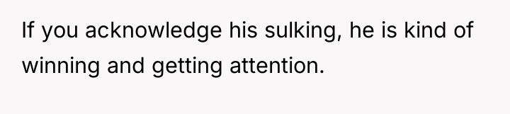 If you acknowledge his sulking, he is kind of winning...