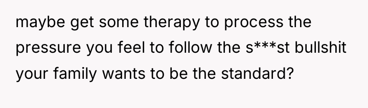 maybe get some therapy to process the pressure you feel...