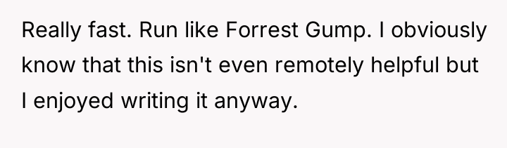 Really fast. Run like Forrest Gump. I obviously know that...