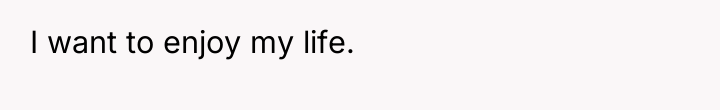 I want to enjoy my life.
