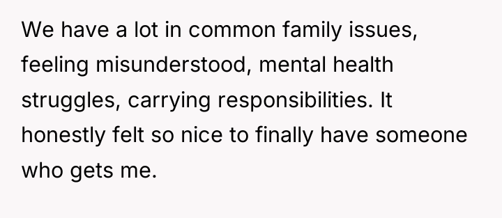 We have a lot in common family issues, feeling misunderstood,...