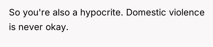 So you're also a hypocrite. Domestic violence is never okay.