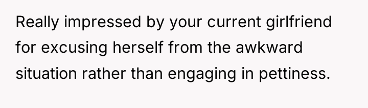 Really impressed by your current girlfriend for excusing herself from...