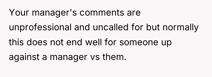 Your manager's comments are unprofessional and uncalled for but normally...