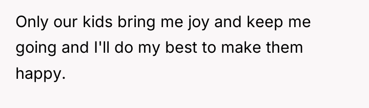 Only our kids bring me joy and keep me going...