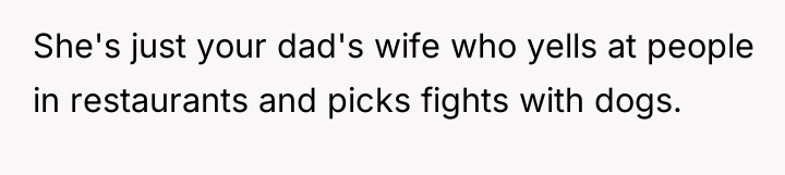 She's just your dad's wife who yells at people in...
