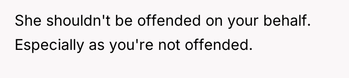 She shouldn't be offended on your behalf. Especially as you're...