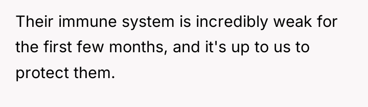 Their immune system is incredibly weak for the first few...