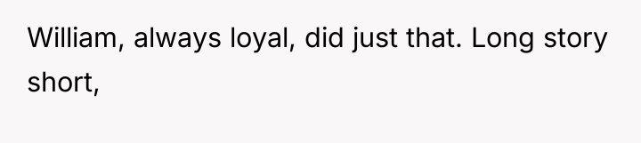 William, always loyal, did just that. Long story short,