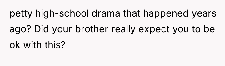 petty high-school drama that happened years ago? Did your brother...