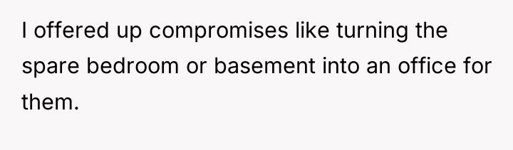 I offered up compromises like turning the spare bedroom or...