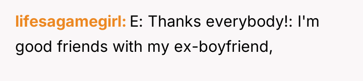 lifesagamegirl E: Thanks everybody!: I'm good friends with my ex-boyfriend,