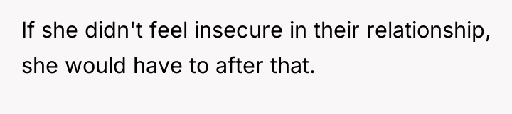 If she didn't feel insecure in their relationship, she would...