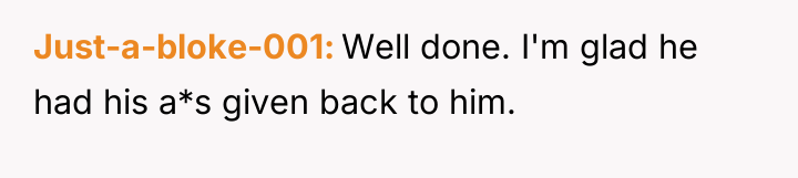 Just-a-bloke-001 Well done. I'm glad he had his a*s given...