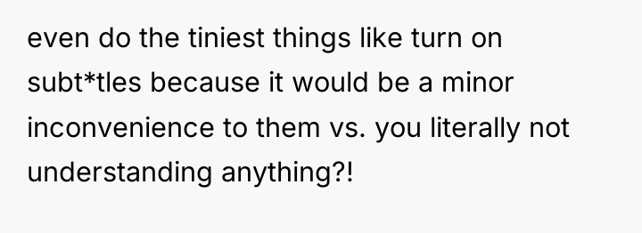 even do the tiniest things like turn on subt*tles because...